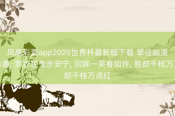 凤凰彩票app2026世界杯最新版下载 翠径幽邃花影重， 罗衣轻曳步安宁， 回眸一笑春如许， 胜却千枝万点红