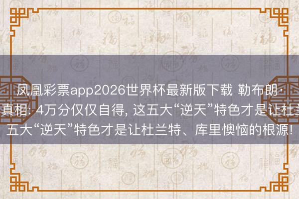 凤凰彩票app2026世界杯最新版下载 勒布朗·詹姆斯力压群雄的终极真相: 4万分仅仅自得， 这五大“逆天”特色才是让杜兰特、库里懊恼的根源!