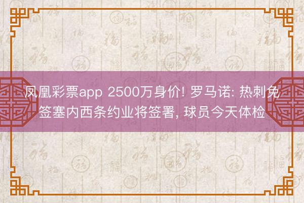 凤凰彩票app 2500万身价! 罗马诺: 热刺免签塞内西条约业将签署， 球员今天体检
