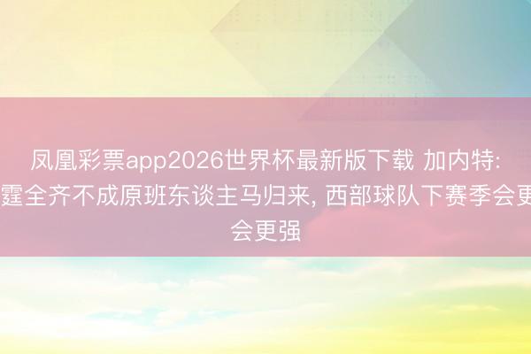 凤凰彩票app2026世界杯最新版下载 加内特: 雷霆全齐不成原班东谈主马归来， 西部球队下赛季会更强