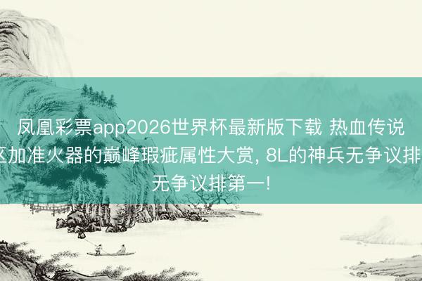 凤凰彩票app2026世界杯最新版下载 热血传说: 老区加准火器的巅峰瑕疵属性大赏， 8L的神兵无争议排第一!