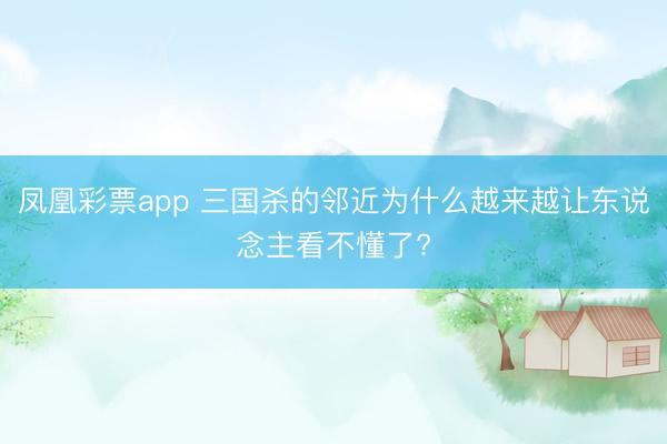 凤凰彩票app 三国杀的邻近为什么越来越让东说念主看不懂了?