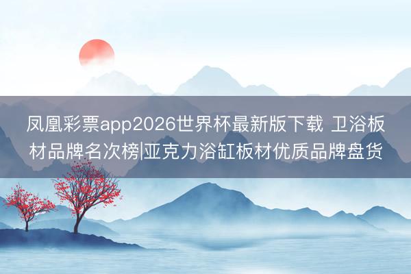 凤凰彩票app2026世界杯最新版下载 卫浴板材品牌名次榜|亚克力浴缸板材优质品牌盘货