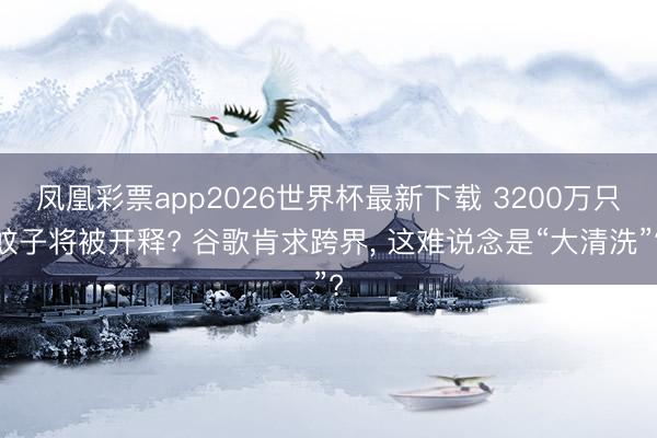 凤凰彩票app2026世界杯最新下载 3200万只蚊子将被开释? 谷歌肯求跨界， 这难说念是“大清洗”?