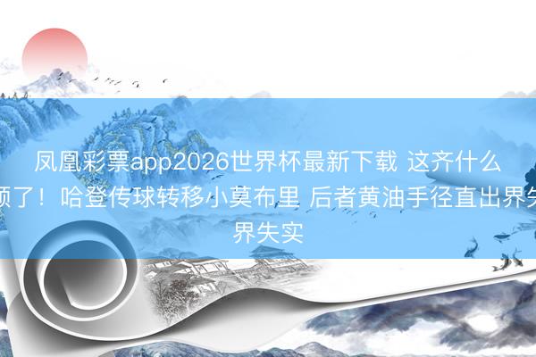 凤凰彩票app2026世界杯最新下载 这齐什么本领了！哈登传球转移小莫布里 后者黄油手径直出界失实