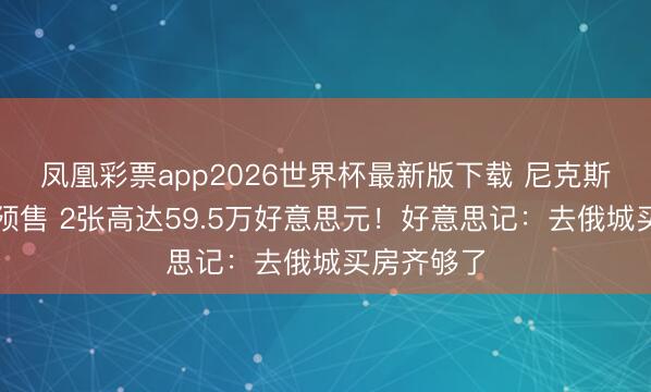 凤凰彩票app2026世界杯最新版下载 尼克斯总决赛票预售 2张高达59.5万好意思元！好意思记：去俄城买房齐够了
