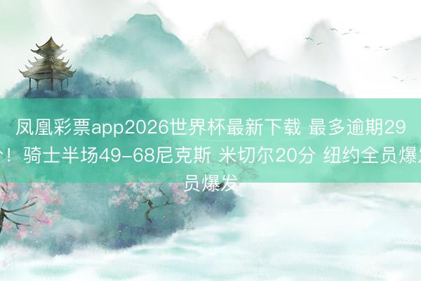 凤凰彩票app2026世界杯最新下载 最多逾期29分！骑士半场49-68尼克斯 米切尔20分 纽约全员爆发
