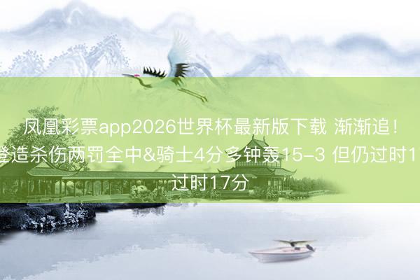 凤凰彩票app2026世界杯最新版下载 渐渐追！哈登造杀伤两罚全中&骑士4分多钟轰15-3 但仍过时17分