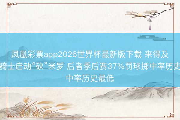 凤凰彩票app2026世界杯最新版下载 来得及吗？骑士启动“砍”米罗 后者季后赛37%罚球掷中率历史最低