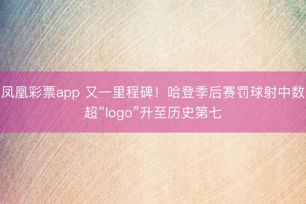 凤凰彩票app 又一里程碑！哈登季后赛罚球射中数超“logo”升至历史第七
