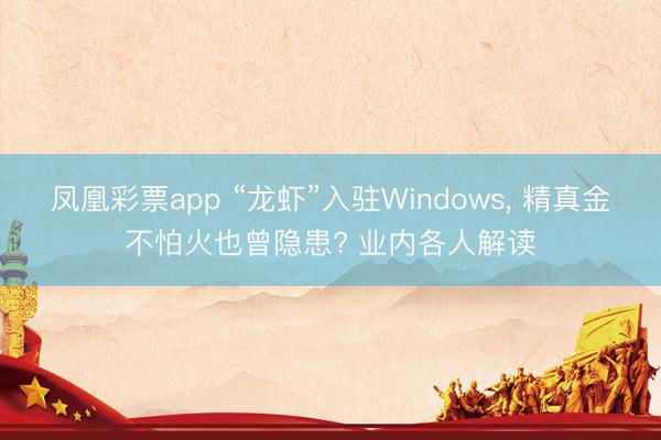 凤凰彩票app “龙虾”入驻Windows， 精真金不怕火也曾隐患? 业内各人解读