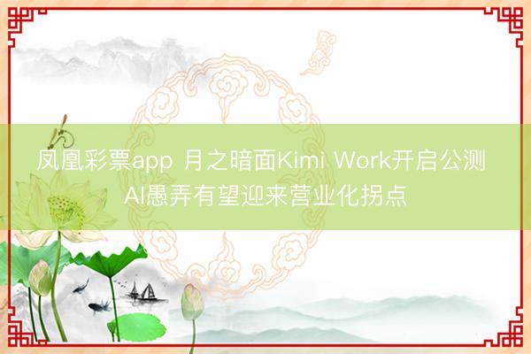 凤凰彩票app 月之暗面Kimi Work开启公测 AI愚弄有望迎来营业化拐点