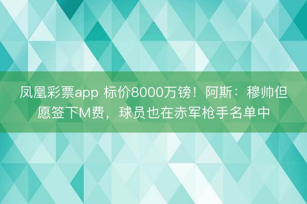 凤凰彩票app 标价8000万镑！阿斯：穆帅但愿签下M费，球员也在赤军枪手名单中