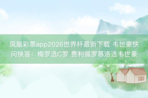 凤凰彩票app2026世界杯最新下载 韦世豪快问快答:梅罗选C罗 费利佩罗慕洛选韦世豪