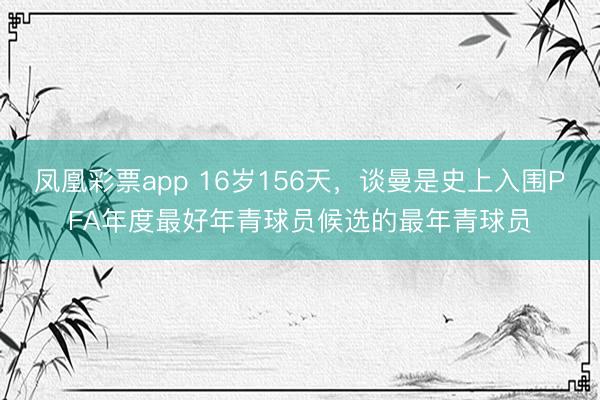 凤凰彩票app 16岁156天，谈曼是史上入围PFA年度最好年青球员候选的最年青球员