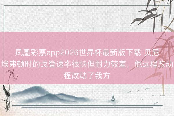凤凰彩票app2026世界杯最新版下载 贝尼特斯:埃弗顿时的戈登速率很快但耐力较差,他远程改动了我方