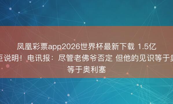 凤凰彩票app2026世界杯最新下载 1.5亿欧超巨说明!电讯报:尽管老佛爷否定 但他的见识等于奥利塞