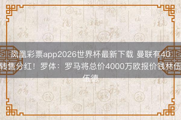 凤凰彩票app2026世界杯最新下载 曼联有40%转售分红！罗体：罗马将总价4000万欧报价钱林伍德