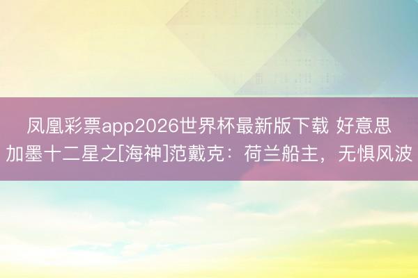 凤凰彩票app2026世界杯最新版下载 好意思加墨十二星之[海神]范戴克：荷兰船主，无惧风波