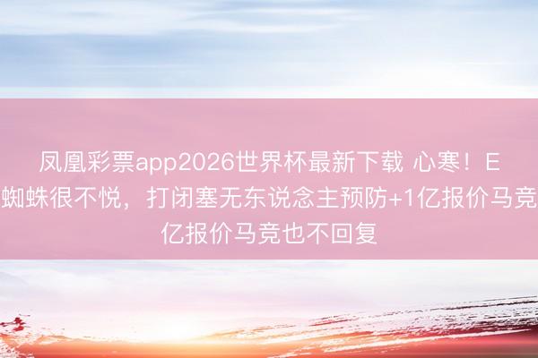 凤凰彩票app2026世界杯最新下载 心寒！ESPN：小蜘蛛很不悦，打闭塞无东说念主预防+1亿报价马竞也不回复