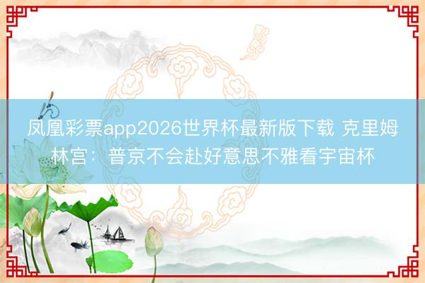 凤凰彩票app2026世界杯最新版下载 克里姆林宫:普京不会赴好意思不雅看宇宙杯
