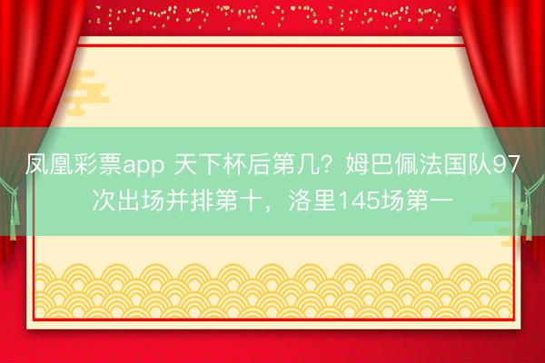 凤凰彩票app 天下杯后第几？姆巴佩法国队97次出场并排第十，洛里145场第一