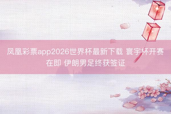 凤凰彩票app2026世界杯最新下载 寰宇杯开赛在即 伊朗男足终获签证