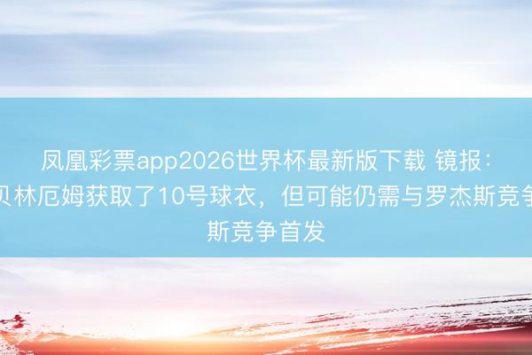 凤凰彩票app2026世界杯最新版下载 镜报：尽管贝林厄姆获取了10号球衣，但可能仍需与罗杰斯竞争首发