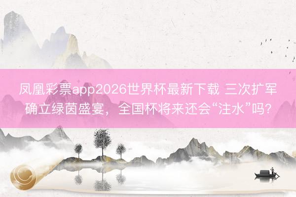 凤凰彩票app2026世界杯最新下载 三次扩军确立绿茵盛宴,全国杯将来还会“注水”吗?