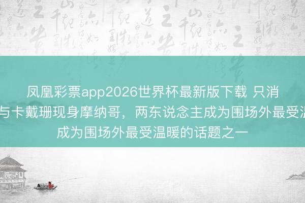凤凰彩票app2026世界杯最新版下载 只消祝贺 汉密尔顿与卡戴珊现身摩纳哥，两东说念主成为围场外最受温暖的话题之一