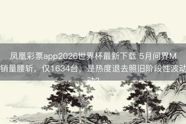 凤凰彩票app2026世界杯最新下载 5月问界M9销量腰斩，仅1634台，是热度退去照旧阶段性波动？