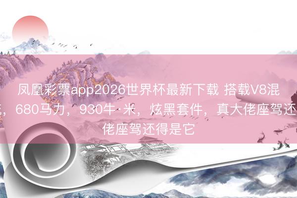 凤凰彩票app2026世界杯最新下载 搭载V8混动系统，680马力，930牛·米，炫黑套件，真大佬座驾还得是它
