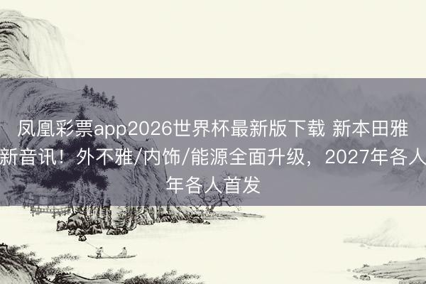 凤凰彩票app2026世界杯最新版下载 新本田雅阁最新音讯！外不雅/内饰/能源全面升级，2027年各人首发