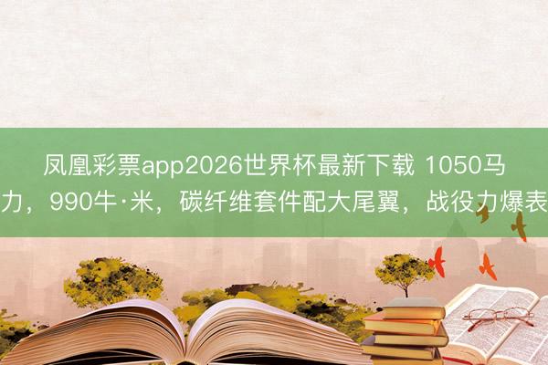 凤凰彩票app2026世界杯最新下载 1050马力，990牛·米，碳纤维套件配大尾翼，战役力爆表