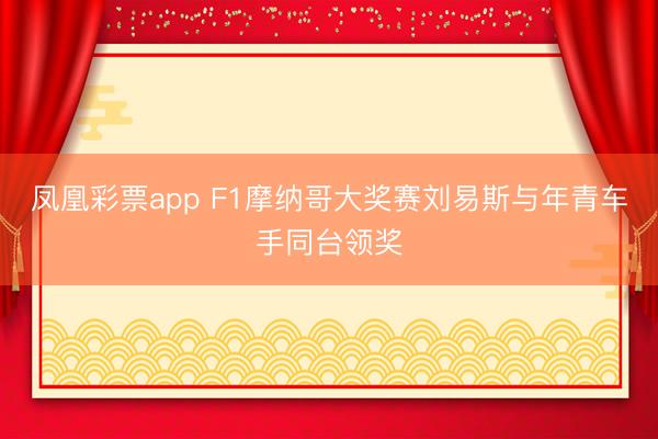 凤凰彩票app F1摩纳哥大奖赛刘易斯与年青车手同台领奖