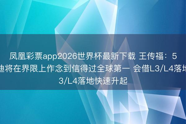 凤凰彩票app2026世界杯最新下载 王传福：5年后比亚迪将在界限上作念到信得过全球第一 会借L3/L4落地快速升起