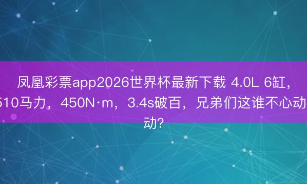 凤凰彩票app2026世界杯最新下载 4.0L 6缸,510马力,450N·m,3.4s破百,兄弟们这谁不心动?