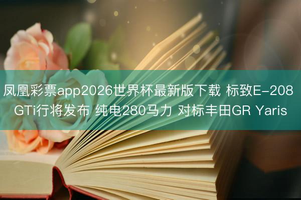 凤凰彩票app2026世界杯最新版下载 标致E-208 GTi行将发布 纯电280马力 对标丰田GR Yaris