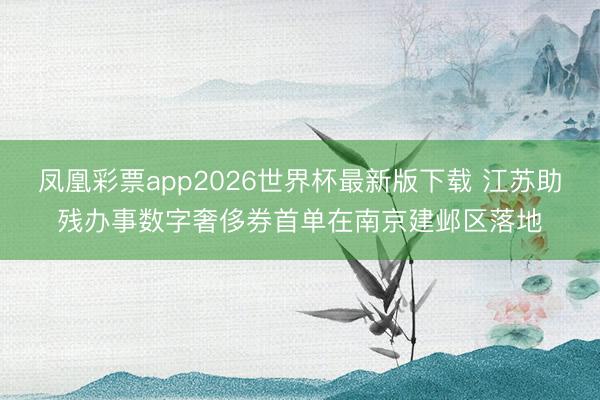 凤凰彩票app2026世界杯最新版下载 江苏助残办事数字奢侈券首单在南京建邺区落地