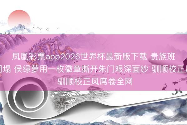 凤凰彩票app2026世界杯最新版下载 贵族班东谈主设坍塌 侯绿萝用一枚徽章撕开朱门艰深面纱 驯顺校正风席卷全网