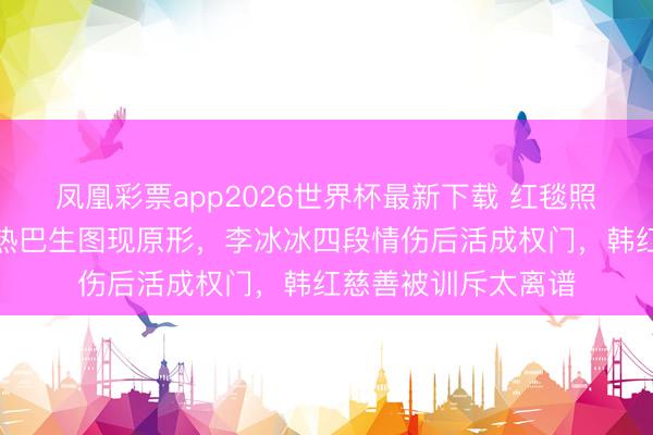 凤凰彩票app2026世界杯最新下载 红毯照妖镜!刘亦菲迪丽热巴生图现原形,李冰冰四段情伤后活成权门,韩红慈善被训斥太离谱