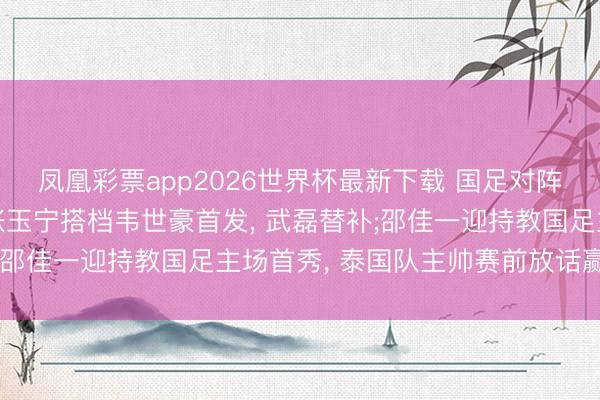凤凰彩票app2026世界杯最新下载 国足对阵泰国首发气势出炉: 张玉宁搭档韦世豪首发， 武磊替补;邵佳一迎持教国足主场首秀， 泰国队主帅赛前放话赢中国队