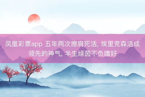 凤凰彩票app 五年两次擦肩死活， 埃里克森活成领先的神气， 半生绿茵不负嗜好