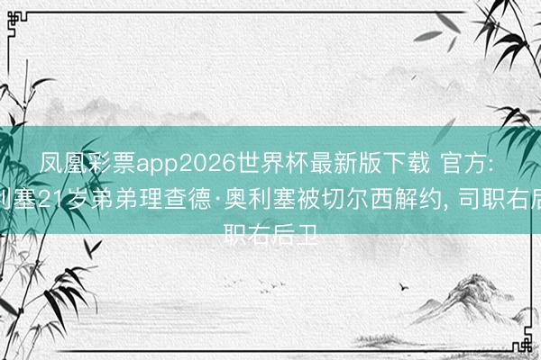 凤凰彩票app2026世界杯最新版下载 官方: 奥利塞21岁弟弟理查德·奥利塞被切尔西解约， 司职右后卫