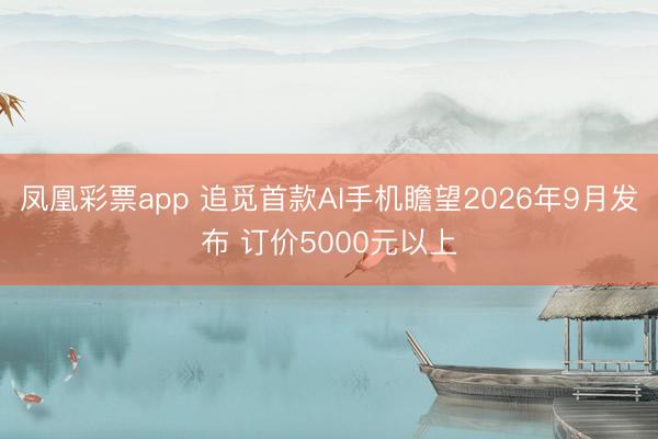 凤凰彩票app 追觅首款AI手机瞻望2026年9月发布 订价5000元以上