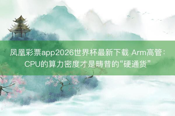 凤凰彩票app2026世界杯最新下载 Arm高管：CPU的算力密度才是畴昔的“硬通货”
