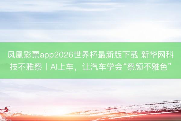 凤凰彩票app2026世界杯最新版下载 新华网科技不雅察丨AI上车，让汽车学会“察颜不雅色”