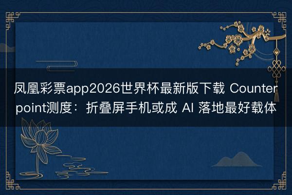 凤凰彩票app2026世界杯最新版下载 Counterpoint测度:折叠屏手机或成 AI 落地最好载体