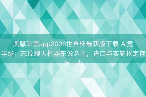 凤凰彩票app2026世界杯最新版下载 AI竞赛下半场：忘掉聊天机器东说念主，进口与实施权定存一火