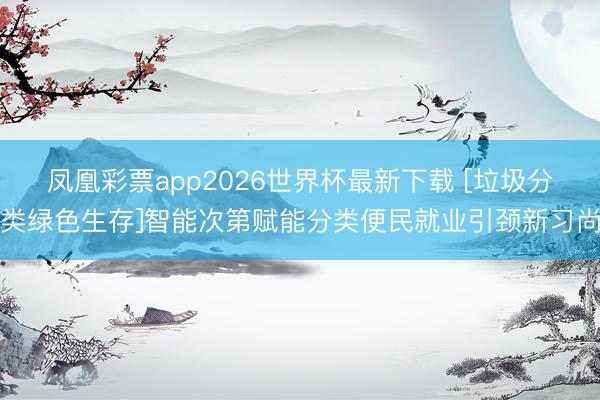 凤凰彩票app2026世界杯最新下载 [垃圾分类绿色生存]智能次第赋能分类便民就业引颈新习尚